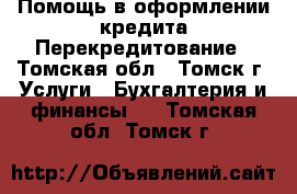 Помощь в оформлении кредита/Перекредитование - Томская обл., Томск г. Услуги » Бухгалтерия и финансы   . Томская обл.,Томск г.